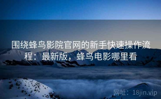 围绕蜂鸟影院官网的新手快速操作流程：最新版，蜂鸟电影哪里看