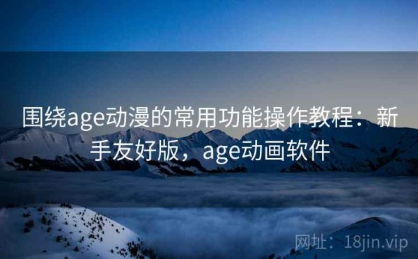 围绕age动漫的常用功能操作教程：新手友好版，age动画软件