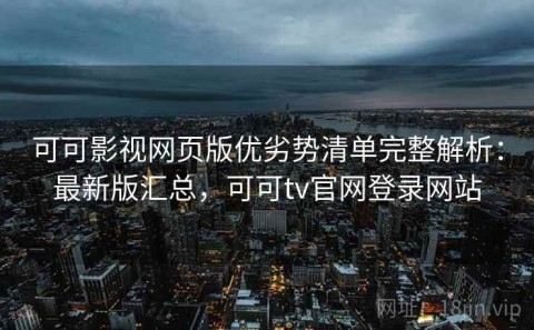 可可影视网页版优劣势清单完整解析：最新版汇总，可可tv官网登录网站