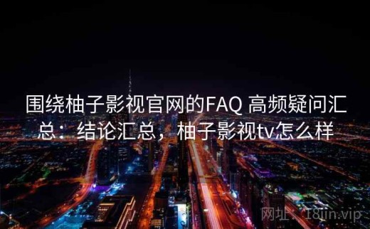 围绕柚子影视官网的FAQ 高频疑问汇总：结论汇总，柚子影视tv怎么样