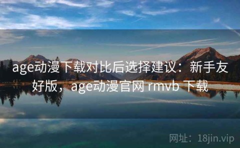 age动漫下载对比后选择建议：新手友好版，age动漫官网 rmvb 下载