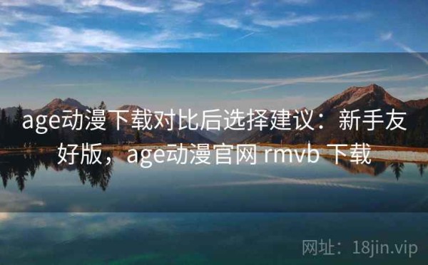 age动漫下载对比后选择建议：新手友好版，age动漫官网 rmvb 下载