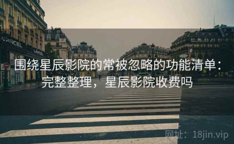 围绕星辰影院的常被忽略的功能清单：完整整理，星辰影院收费吗