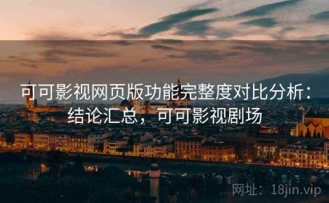 可可影视网页版功能完整度对比分析：结论汇总，可可影视剧场