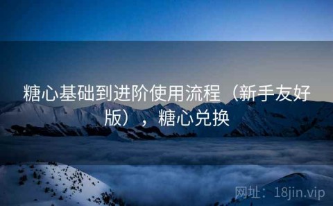 糖心基础到进阶使用流程（新手友好版），糖心兑换