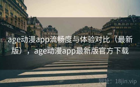 age动漫app流畅度与体验对比（最新版），age动漫app最新版官方下载