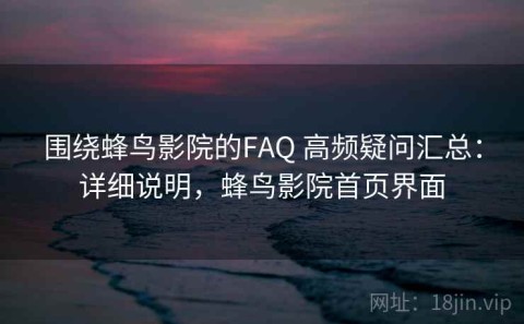 围绕蜂鸟影院的FAQ 高频疑问汇总：详细说明，蜂鸟影院首页界面