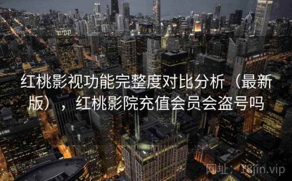 红桃影视功能完整度对比分析（最新版），红桃影院充值会员会盗号吗