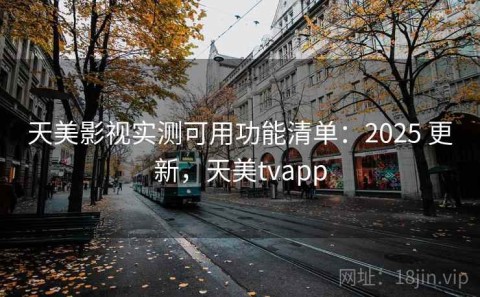 天美影视实测可用功能清单：2025 更新，天美tvapp
