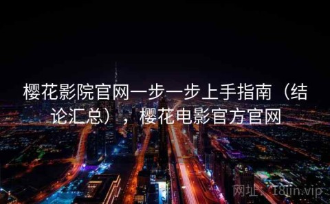 樱花影院官网一步一步上手指南（结论汇总），樱花电影官方官网