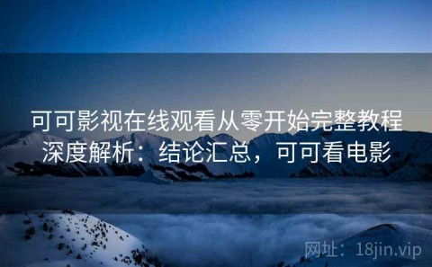 可可影视在线观看从零开始完整教程深度解析：结论汇总，可可看电影