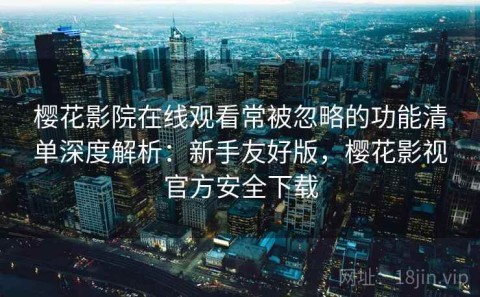 樱花影院在线观看常被忽略的功能清单深度解析：新手友好版，樱花影视官方安全下载