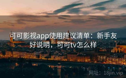 可可影视app使用建议清单：新手友好说明，可可tv怎么样