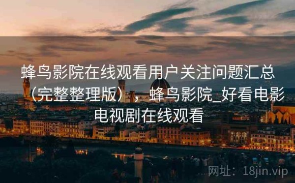 蜂鸟影院在线观看用户关注问题汇总（完整整理版），蜂鸟影院_好看电影电视剧在线观看