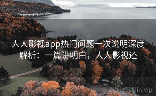 人人影视app热门问题一次说明深度解析：一篇讲明白，人人影视还