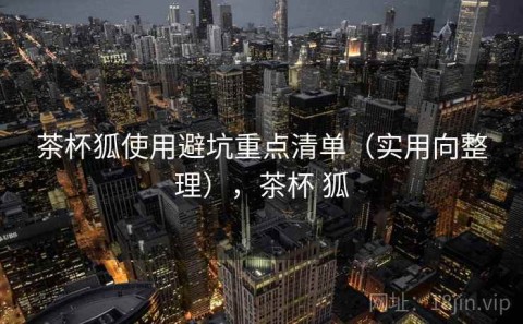 茶杯狐使用避坑重点清单（实用向整理），茶杯 狐