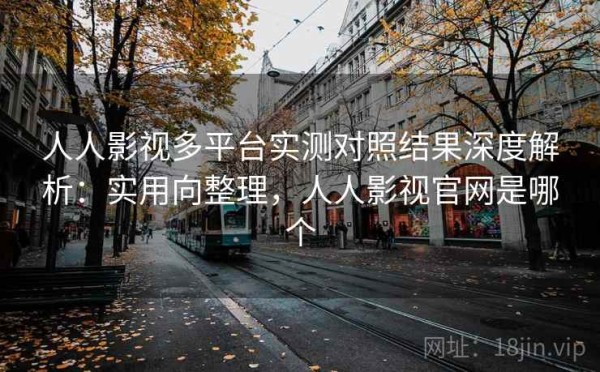 人人影视多平台实测对照结果深度解析：实用向整理，人人影视官网是哪个