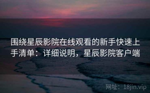 围绕星辰影院在线观看的新手快速上手清单：详细说明，星辰影院客户端