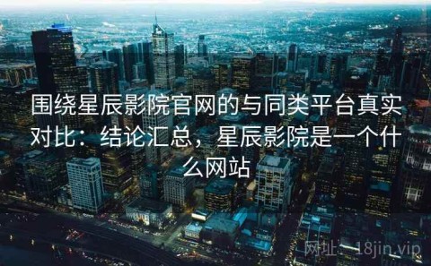 围绕星辰影院官网的与同类平台真实对比：结论汇总，星辰影院是一个什么网站