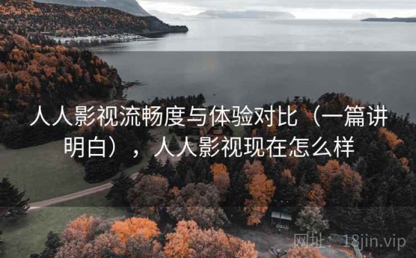 人人影视流畅度与体验对比（一篇讲明白），人人影视现在怎么样