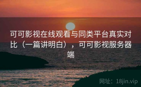 可可影视在线观看与同类平台真实对比（一篇讲明白），可可影视服务器端
