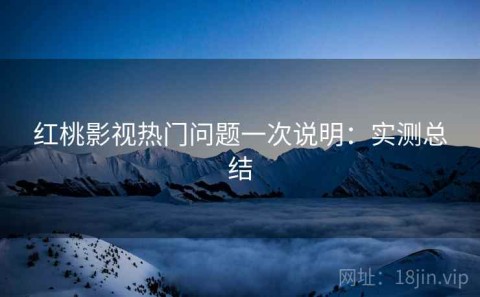 红桃影视热门问题一次说明：实测总结