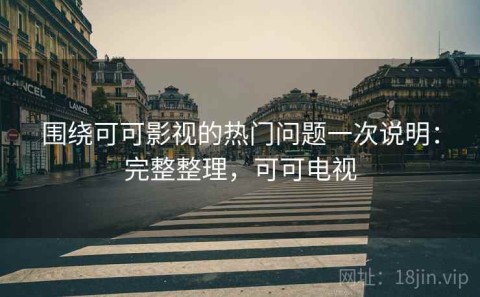 围绕可可影视的热门问题一次说明：完整整理，可可电视
