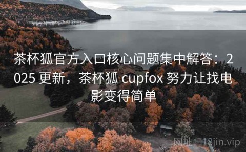 茶杯狐官方入口核心问题集中解答：2025 更新，茶杯狐 cupfox 努力让找电影变得简单