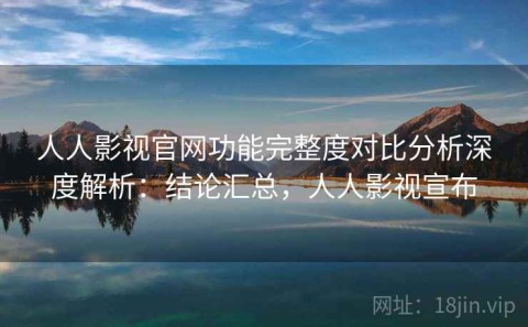 人人影视官网功能完整度对比分析深度解析：结论汇总，人人影视宣布