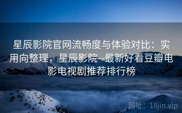 星辰影院官网流畅度与体验对比：实用向整理，星辰影院--最新好看豆瓣电影电视剧推荐排行榜