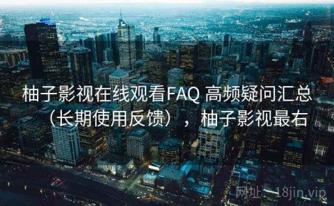柚子影视在线观看FAQ 高频疑问汇总（长期使用反馈），柚子影视最右