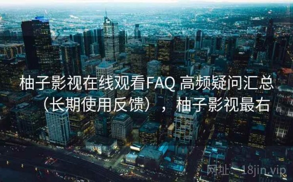 柚子影视在线观看FAQ 高频疑问汇总（长期使用反馈），柚子影视最右
