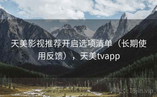 天美影视推荐开启选项清单（长期使用反馈），天美tvapp