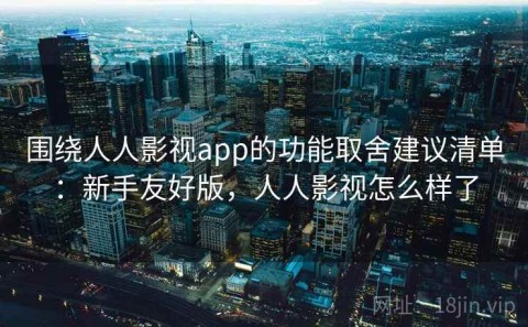 围绕人人影视app的功能取舍建议清单：新手友好版，人人影视怎么样了
