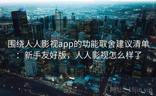 围绕人人影视app的功能取舍建议清单：新手友好版，人人影视怎么样了