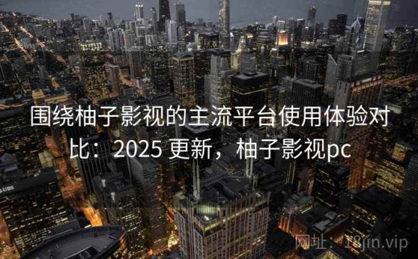 围绕柚子影视的主流平台使用体验对比：2025 更新，柚子影视pc