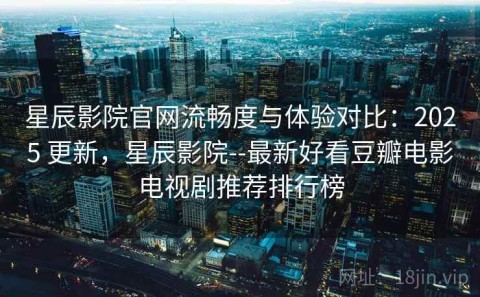 星辰影院官网流畅度与体验对比：2025 更新，星辰影院--最新好看豆瓣电影电视剧推荐排行榜