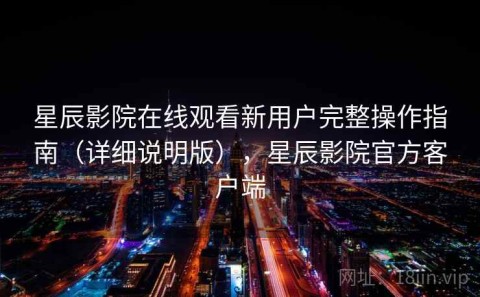 星辰影院在线观看新用户完整操作指南（详细说明版），星辰影院官方客户端