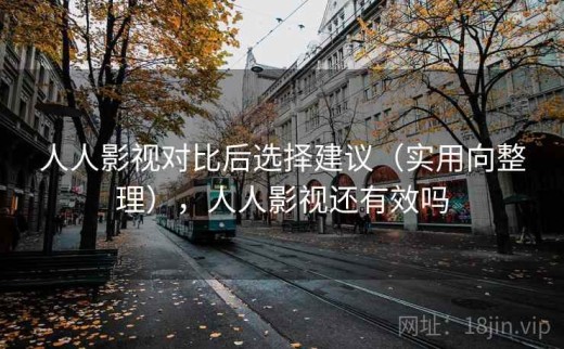 人人影视对比后选择建议（实用向整理），人人影视还有效吗