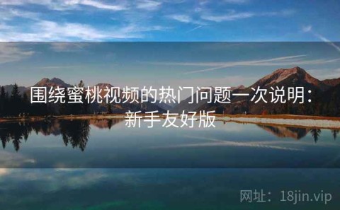 围绕蜜桃视频的热门问题一次说明：新手友好版