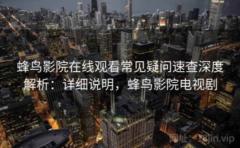 蜂鸟影院在线观看常见疑问速查深度解析：详细说明，蜂鸟影院电视剧