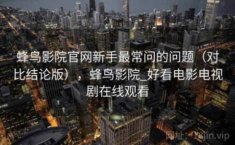蜂鸟影院官网新手最常问的问题（对比结论版），蜂鸟影院_好看电影电视剧在线观看