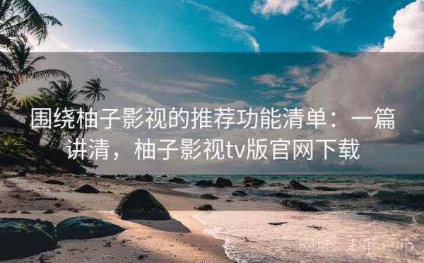 围绕柚子影视的推荐功能清单：一篇讲清，柚子影视tv版官网下载