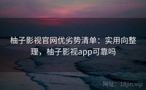 柚子影视官网优劣势清单：实用向整理，柚子影视app可靠吗