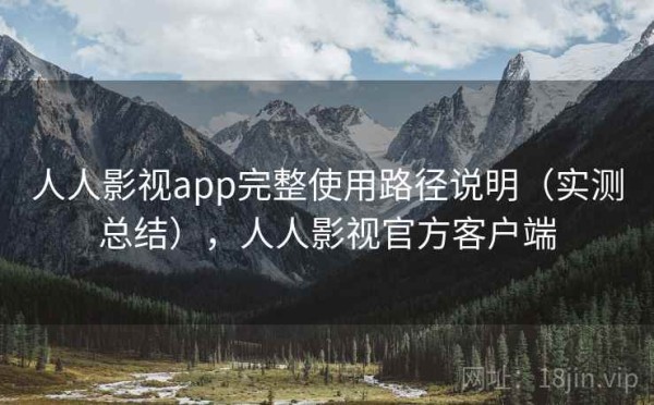 人人影视app完整使用路径说明（实测总结），人人影视官方客户端