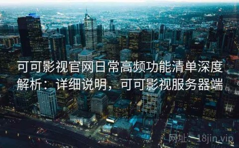 可可影视官网日常高频功能清单深度解析：详细说明，可可影视服务器端