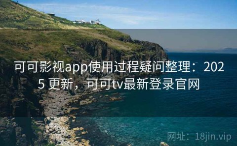 可可影视app使用过程疑问整理：2025 更新，可可tv最新登录官网