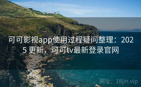 可可影视app使用过程疑问整理：2025 更新，可可tv最新登录官网