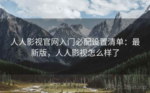 人人影视官网入门必配设置清单：最新版，人人影视怎么样了