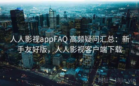 人人影视appFAQ 高频疑问汇总：新手友好版，人人影视客户端下载